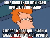 мне кажеться или карп пришел вовремя? А не все в порядке... часы с забыл перевести с торонто