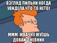 Взгляд Лильки когда увидела что-то нето) Ммм. Жвачку жуёшь довай дневник