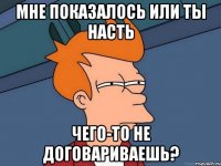 Мне показалось или ты Насть Чего-то не договариваешь?