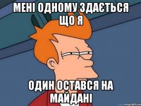 мені одному здається що я один остався на майдані