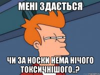 МЕНІ ЗДАЄТЬСЯ ЧИ ЗА НОСКИ НЕМА НІЧОГО ТОКСИЧНІШОГО..?