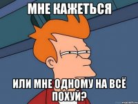 мне кажеться или мне одному на всё похуй?