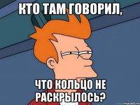 Кто там говорил, что кольцо не раскрылось?