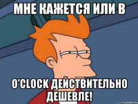 МНЕ КАЖЕТСЯ ИЛИ В O'CLOCK ДЕЙСТВИТЕЛЬНО ДЕШЕВЛЕ!