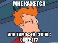 Мне кажется Или Тимофей сейчас огребет?