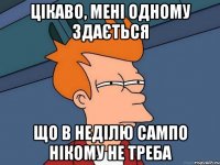 цікаво, мені одному здається що в неділю сампо нікому не треба