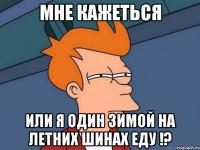 мне кажеться или я один зимой на летних шинах еду !?