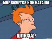 мне кажется или наташа шлюха?