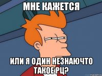 МНЕ КАЖЕТСЯ ИЛИ Я ОДИН НЕЗНАЮЧТО ТАКОЕ РЦ?