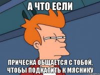 А что если Прическа общается с тобой, чтобы подкатить к Мяснику