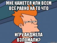 Мне кажется или всем всё равно на то что Игру анджела взломали?