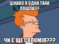 цікаво я одна така пошла?? чи є ще соломія???