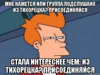 мне кажется или группа:Подслушано Из Тихорецка? ПРИСОЕДИНЯЙСЯ стала интереснее чем: Из Тихорецка? ПРИСОЕДИНЯЙСЯ