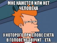 мне кажется или нет человека у которого при слове суета в голове не звучит **ета