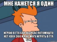 мне кажется я один играю в гта сан андреас потомушто нет XBOX 360 и я не могу играть в гта 5?!!