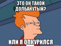 это он такой долбанутый? или я опкурился