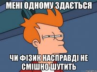 Мені одному здається чи фізик насправді не смішно шутить