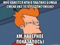 Мне кажется или в паблике Бомба Смеха уже 1070 подписчиков? Хм, наверное показалось)