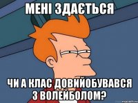 мені здається чи А клас довийобувався з волейболом?