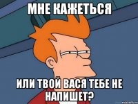 Мне кажеться или твой Вася тебе не напишет?