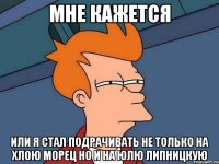 Мне кажется или я стал подрачивать не только на хлою морец но и на юлю липницкую