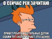 О сейчас рек зачитаю Привет ребята и остольные детки свами тут скелет качает эту сценку