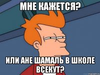 Мне кажется? Или Ане Шамаль в школе всекут?