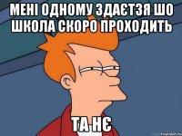 Мені одному здаєтзя шо школа скоро проходить Та нє