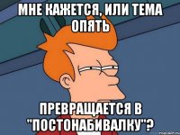 Мне кажется, или тема опять превращается в "постонабивалку"?