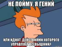 Не пойму, я гений Или идиот, действиями которого управляет всевышний?