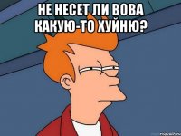 Не несет ли Вова какую-то хуйню? 