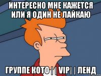 Интересно мне кажется или я один не лайкаю Группе КОТО | | VIP| | ЛЕНД