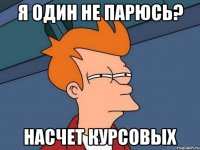 Я один не парюсь? насчет курсовых