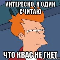 интересно, я один считаю что квас не гнет