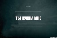 Ты нужна мне