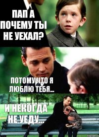 Пап а почему ты не уехал? Потому что я люблю тебя... И некогда не уеду...