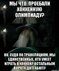 Мы что, проебали хоккейную олимпиаду? Но, судя по трансляциям, мы единственные, кто умеет играть в хоккей? Остальным ворота двтгабют?