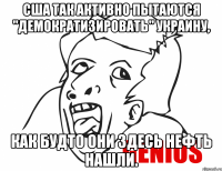 США так активно пытаются "демократизировать" Украину, как будто они здесь нефть нашли.