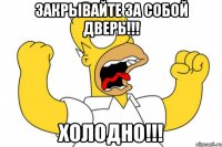 ЗАКРЫВАЙТЕ ЗА СОБОЙ ДВЕРЬ!!! ХОЛОДНО!!!