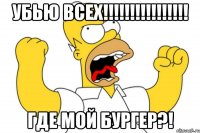 Убью всех!!!!!!!!!!!!!!!! Где мой бургер?!