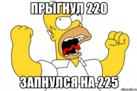 прыгнул 220 запнулся на 225