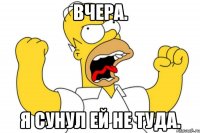 ВЧЕРА. Я СУНУЛ ЕЙ НЕ ТУДА.