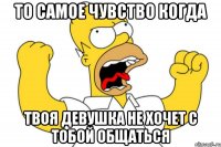 То самое чувство когда Твоя девушка не хочет с тобой общаться