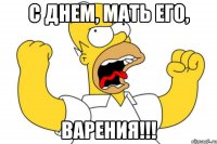 С ДНЕМ, МАТЬ ЕГО, ВАРЕНИЯ!!!