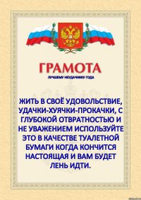 лучшему неудачнику года   Жить в своё удовольствие, удачки-хуячки-прокачки, с глубокой отвратностью и не уважением используйте это в качестве туалетной бумаги когда кончится настоящая и вам будет лень идти. 