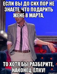 Если вы до сих пор не знаете, что подарить жене 8 марта, то хотя бы разберите, наконец, ёлку!