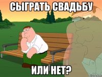 Сыграть свадьбу или нет?