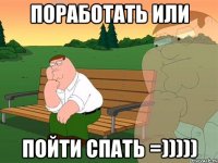 ПОРАБОТАТЬ ИЛИ ПОЙТИ СПАТЬ =)))))