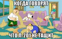 когда говорят что Л-201 не тащит