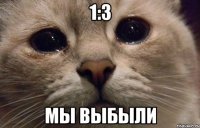 1:3 мы выбыли